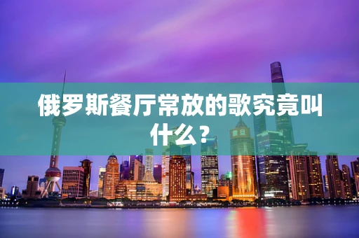 俄罗斯餐厅常放的歌究竟叫什么？